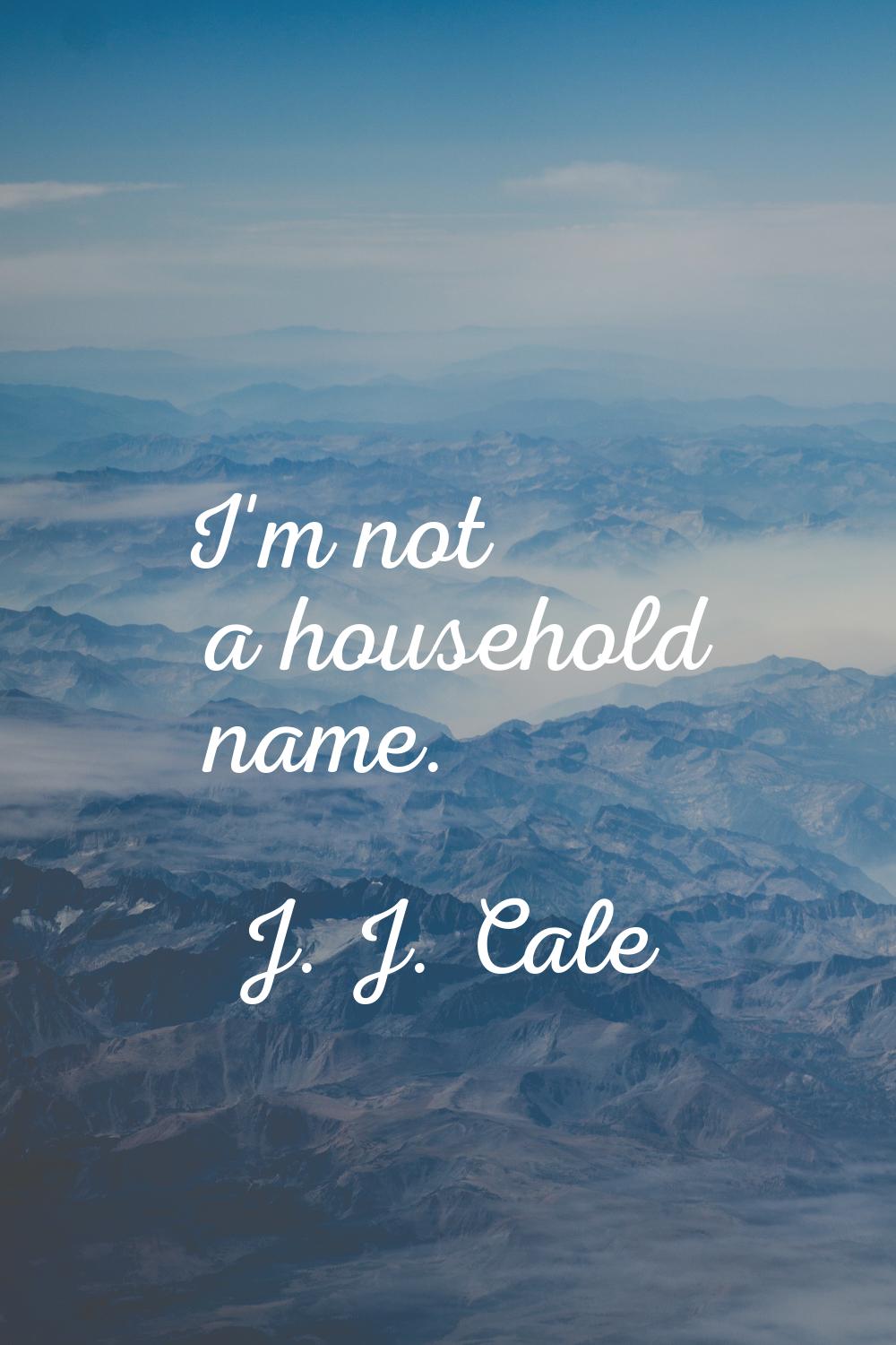 I'm not a household name.