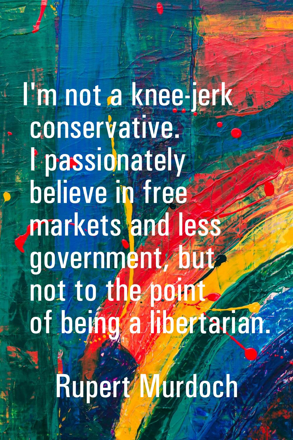 I'm not a knee-jerk conservative. I passionately believe in free markets and less government, but n