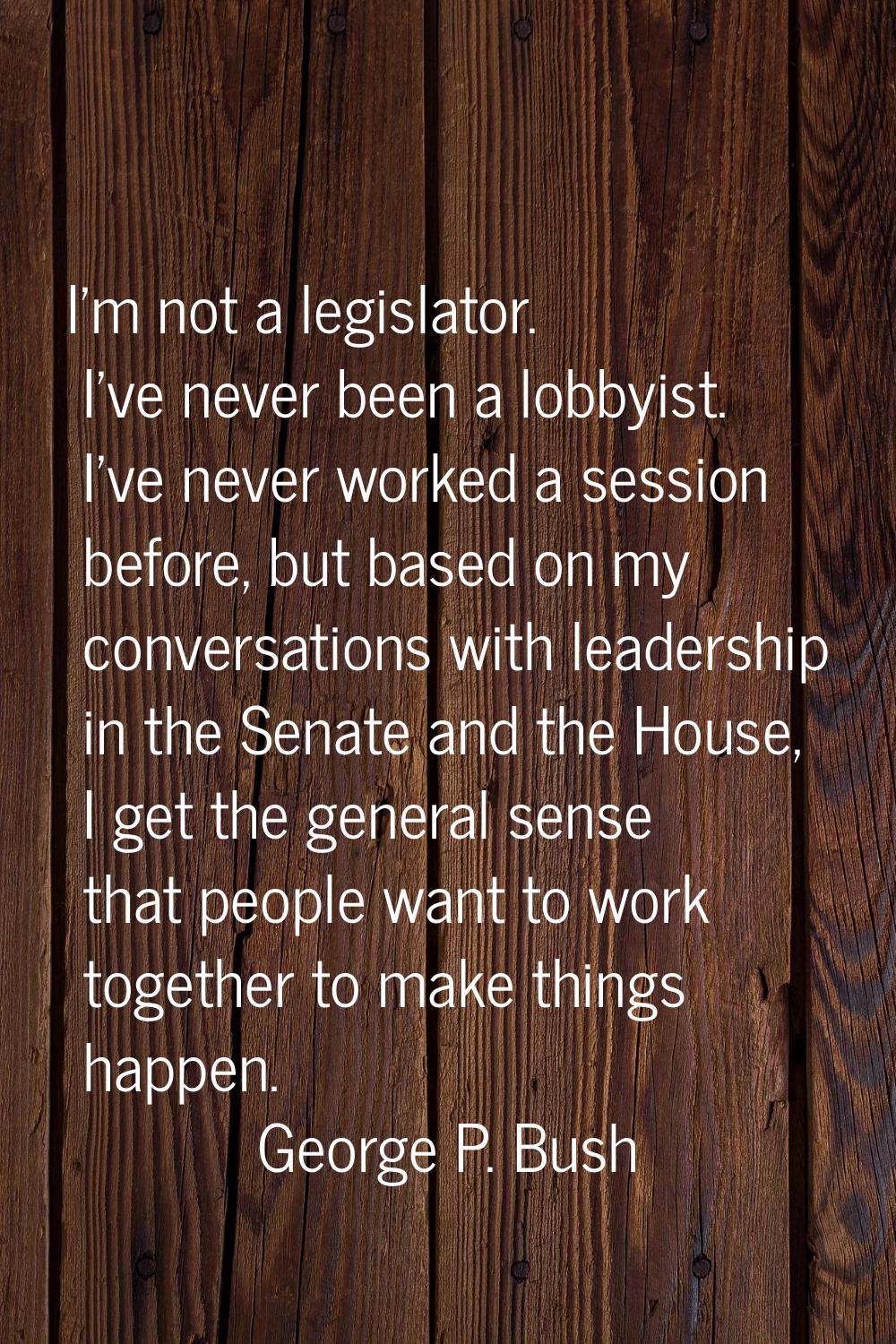 I'm not a legislator. I've never been a lobbyist. I've never worked a session before, but based on 