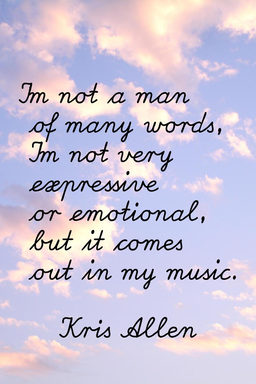 I'm not a man of many words, I'm not very expressive or emotional, but it comes out in my music.