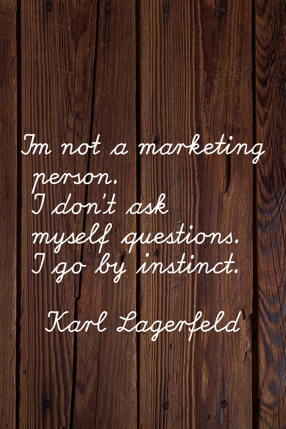 I'm not a marketing person. I don't ask myself questions. I go by instinct.