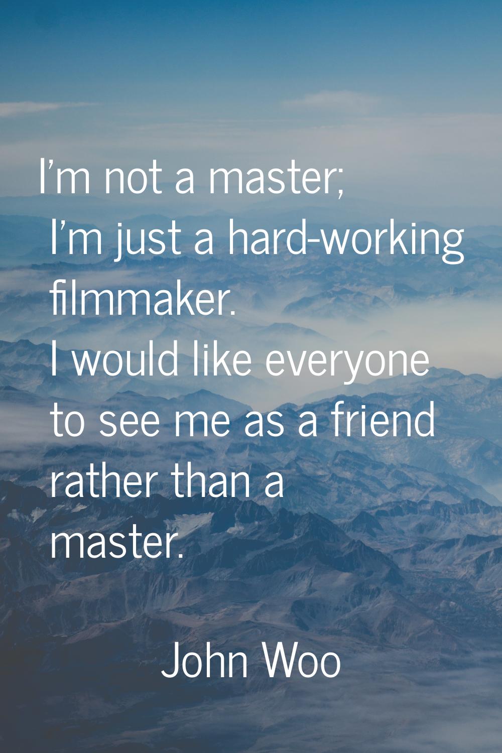 I'm not a master; I'm just a hard-working filmmaker. I would like everyone to see me as a friend ra
