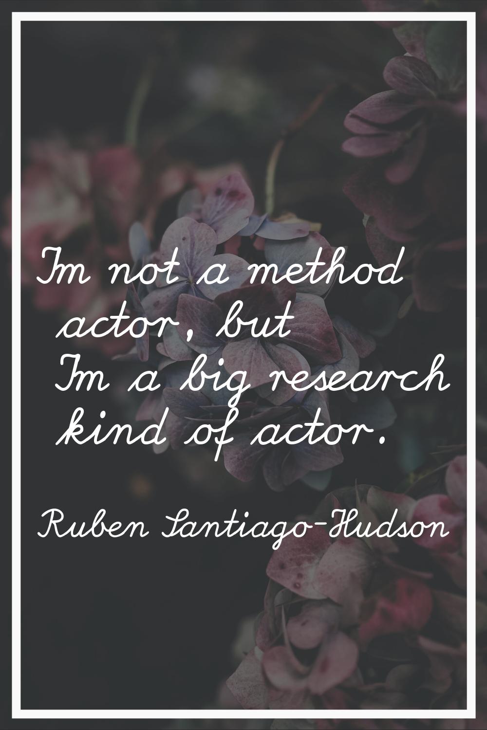 I'm not a method actor, but I'm a big research kind of actor.