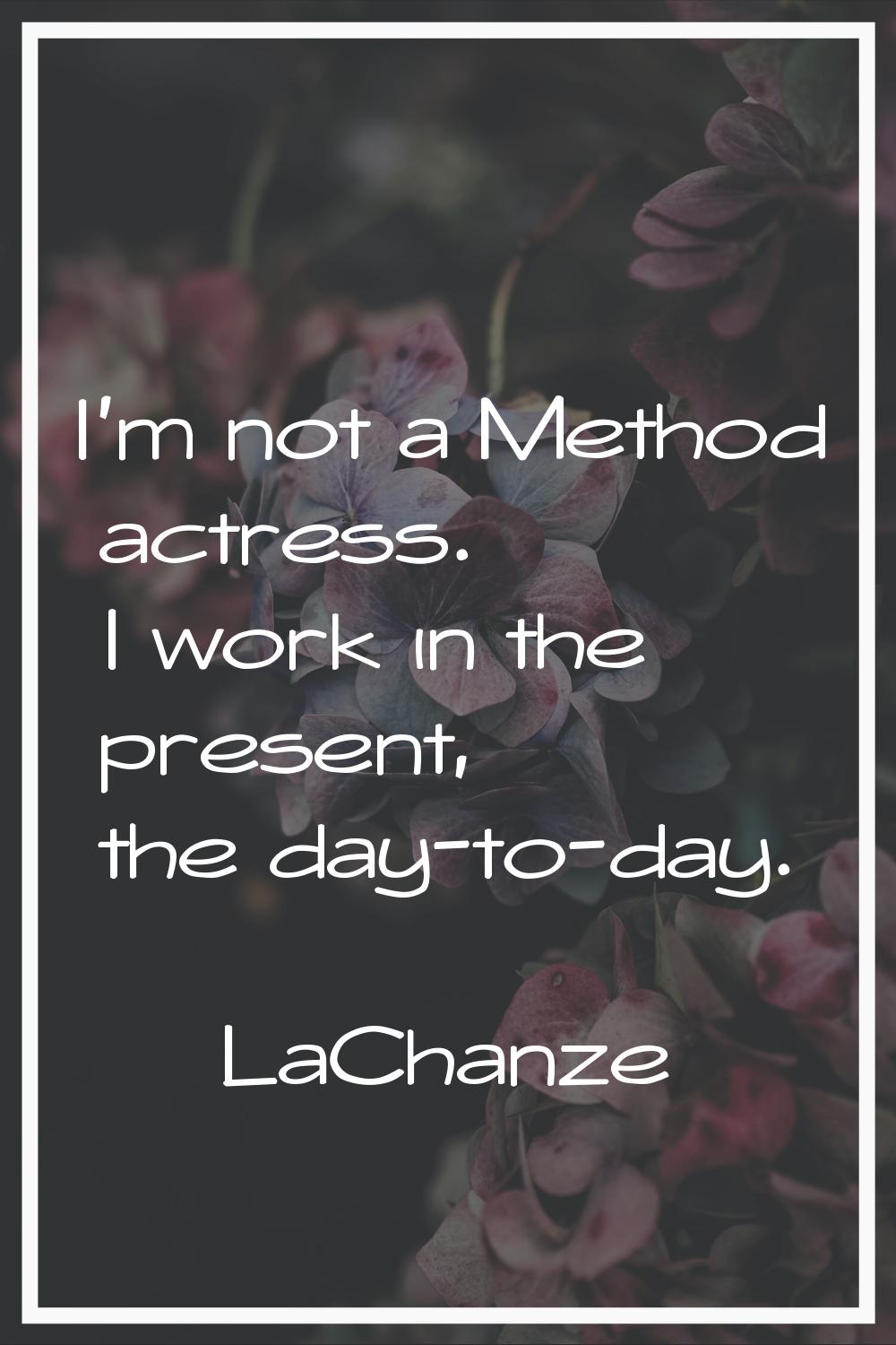 I'm not a Method actress. I work in the present, the day-to-day.
