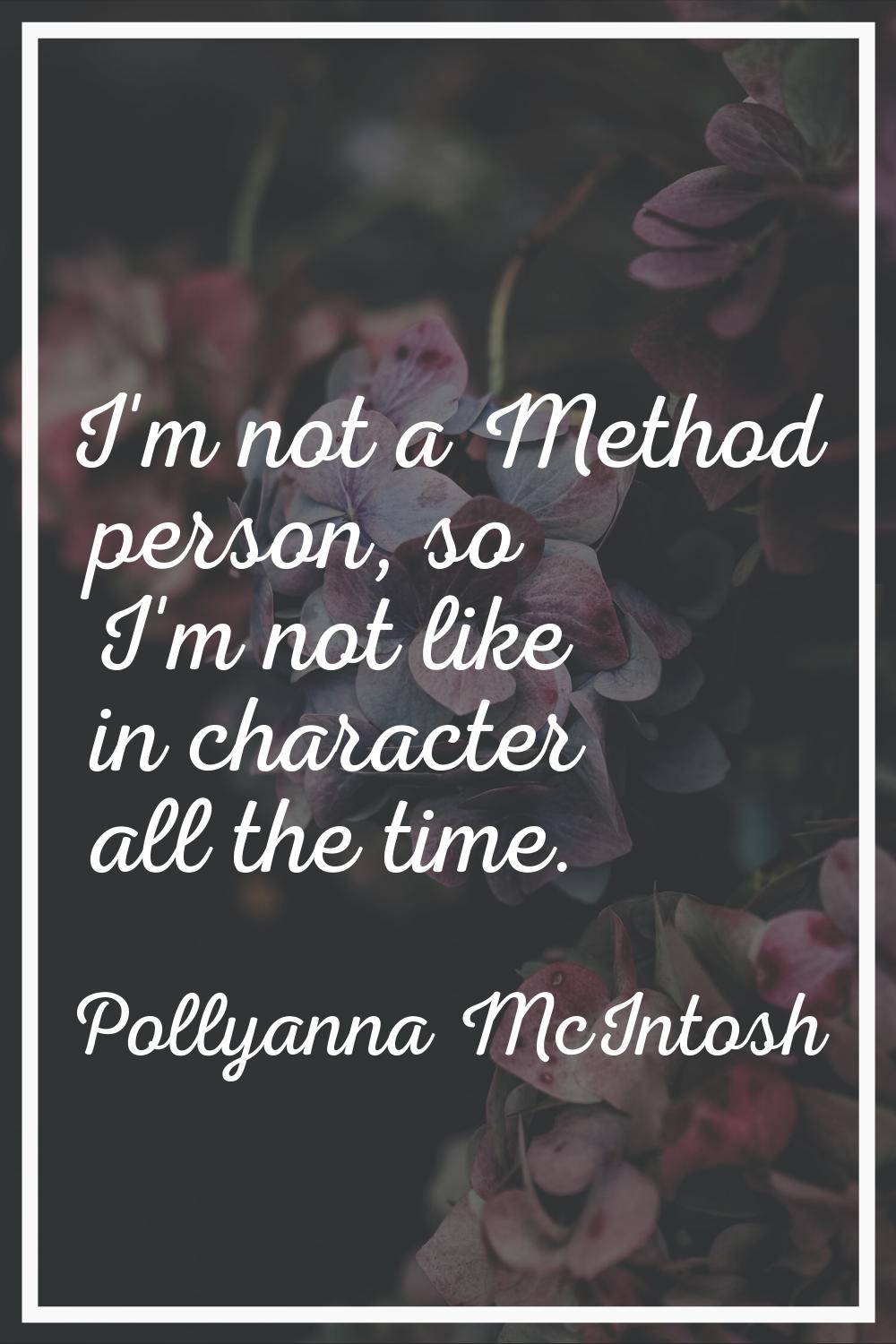 I'm not a Method person, so I'm not like in character all the time.
