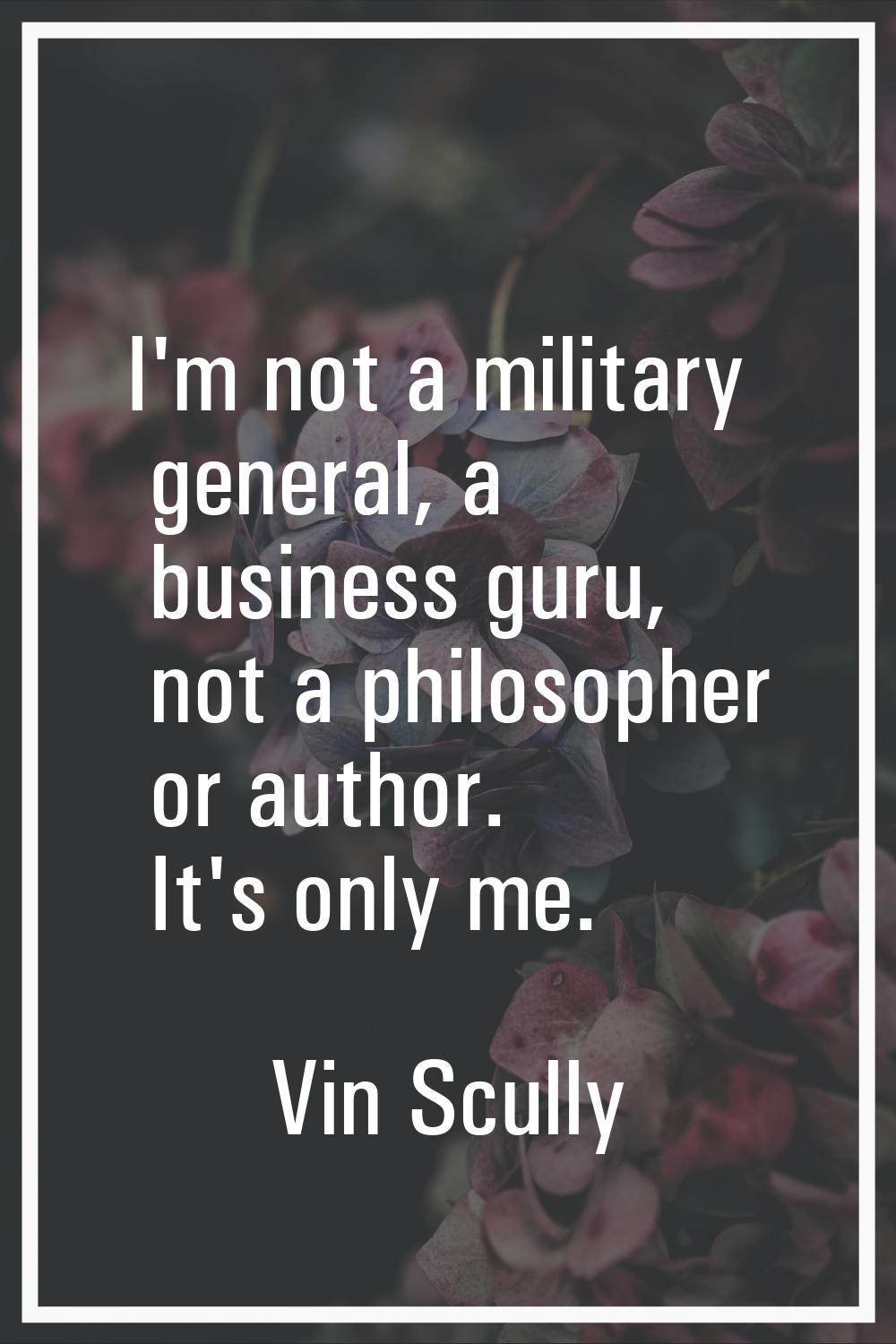 I'm not a military general, a business guru, not a philosopher or author. It's only me.