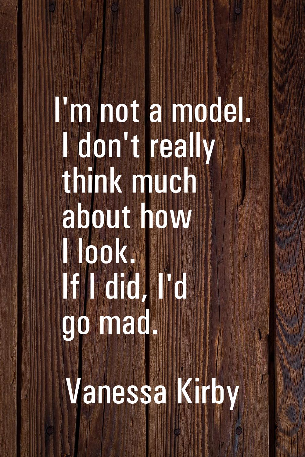 I'm not a model. I don't really think much about how I look. If I did, I'd go mad.
