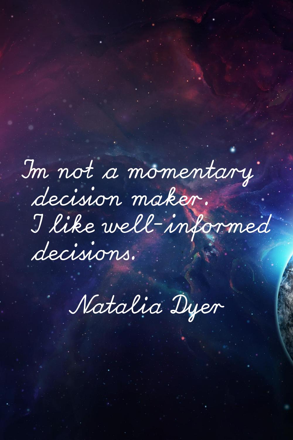 I'm not a momentary decision maker. I like well-informed decisions.