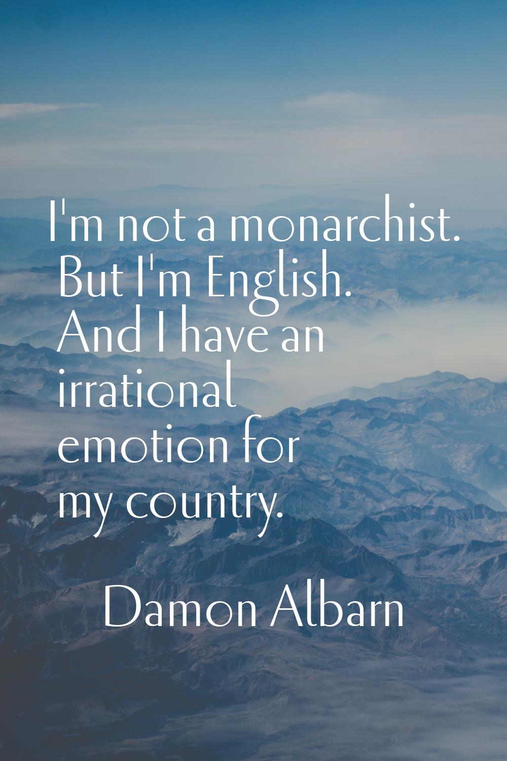 I'm not a monarchist. But I'm English. And I have an irrational emotion for my country.