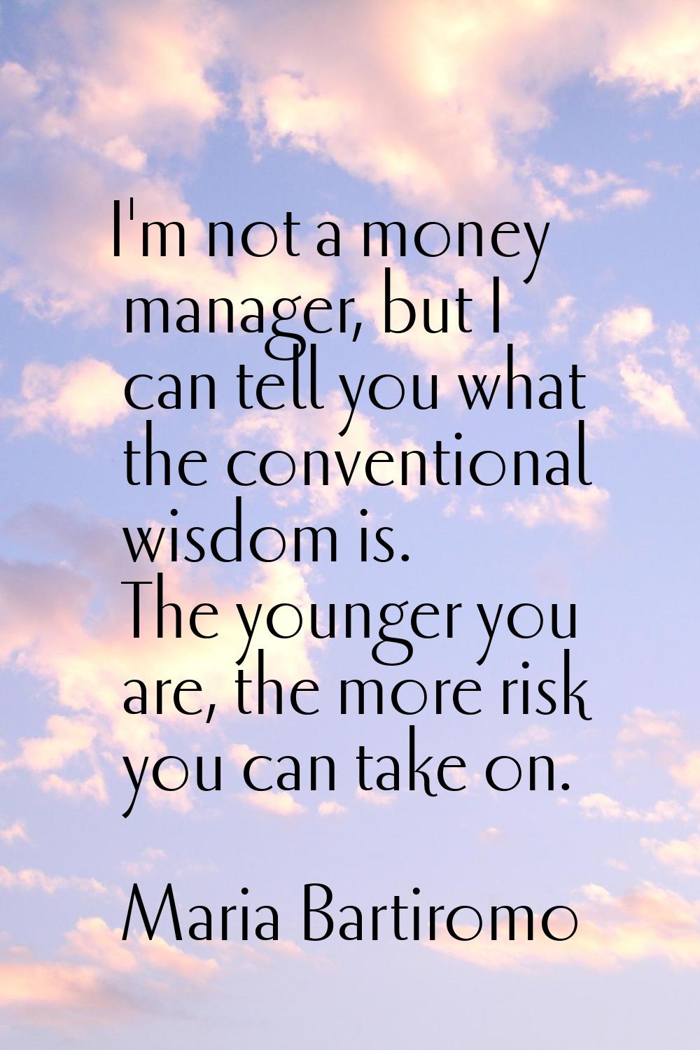 I'm not a money manager, but I can tell you what the conventional wisdom is. The younger you are, t
