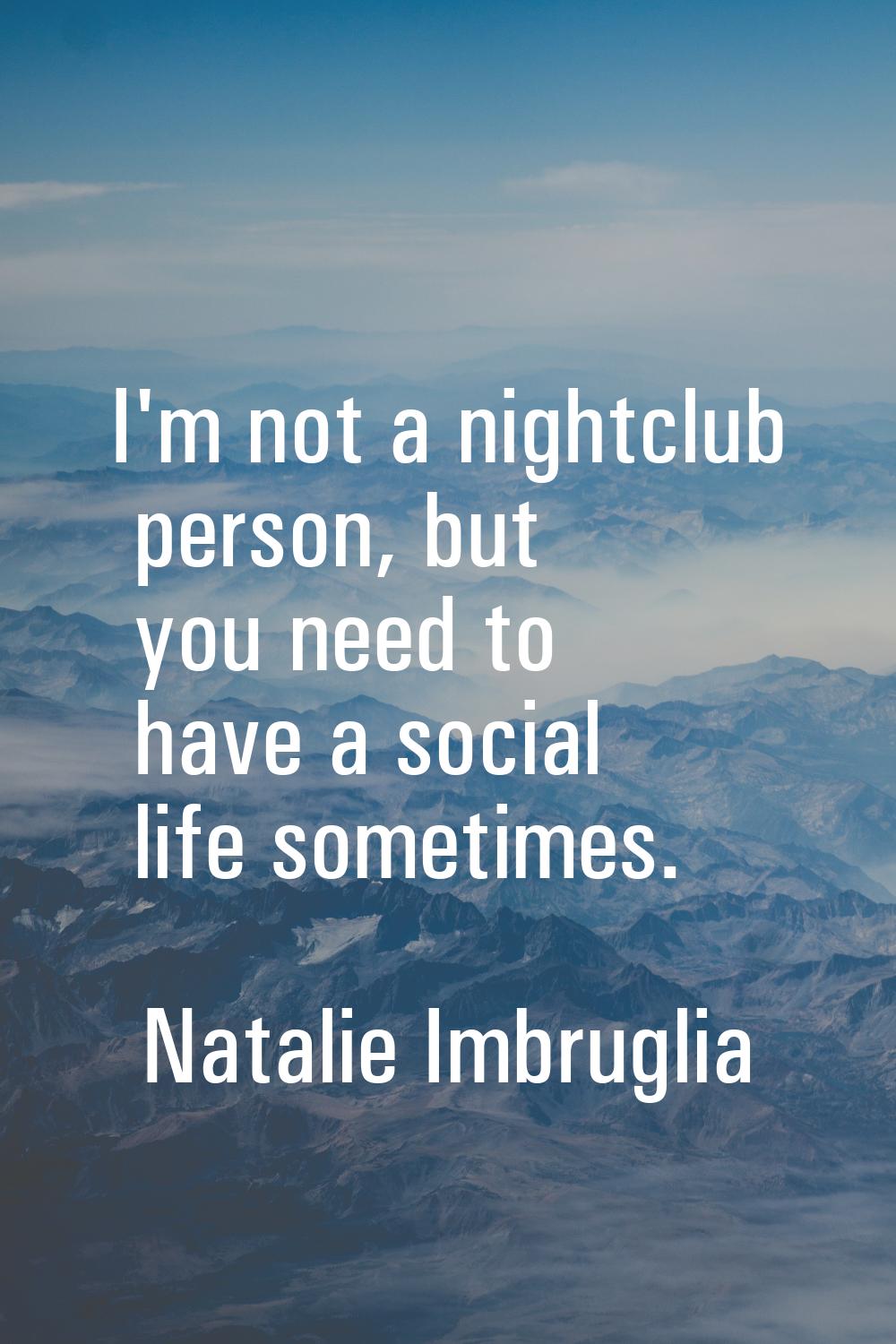 I'm not a nightclub person, but you need to have a social life sometimes.