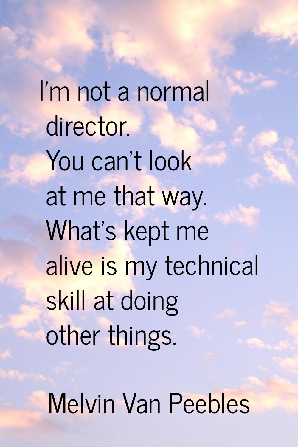 I'm not a normal director. You can't look at me that way. What's kept me alive is my technical skil