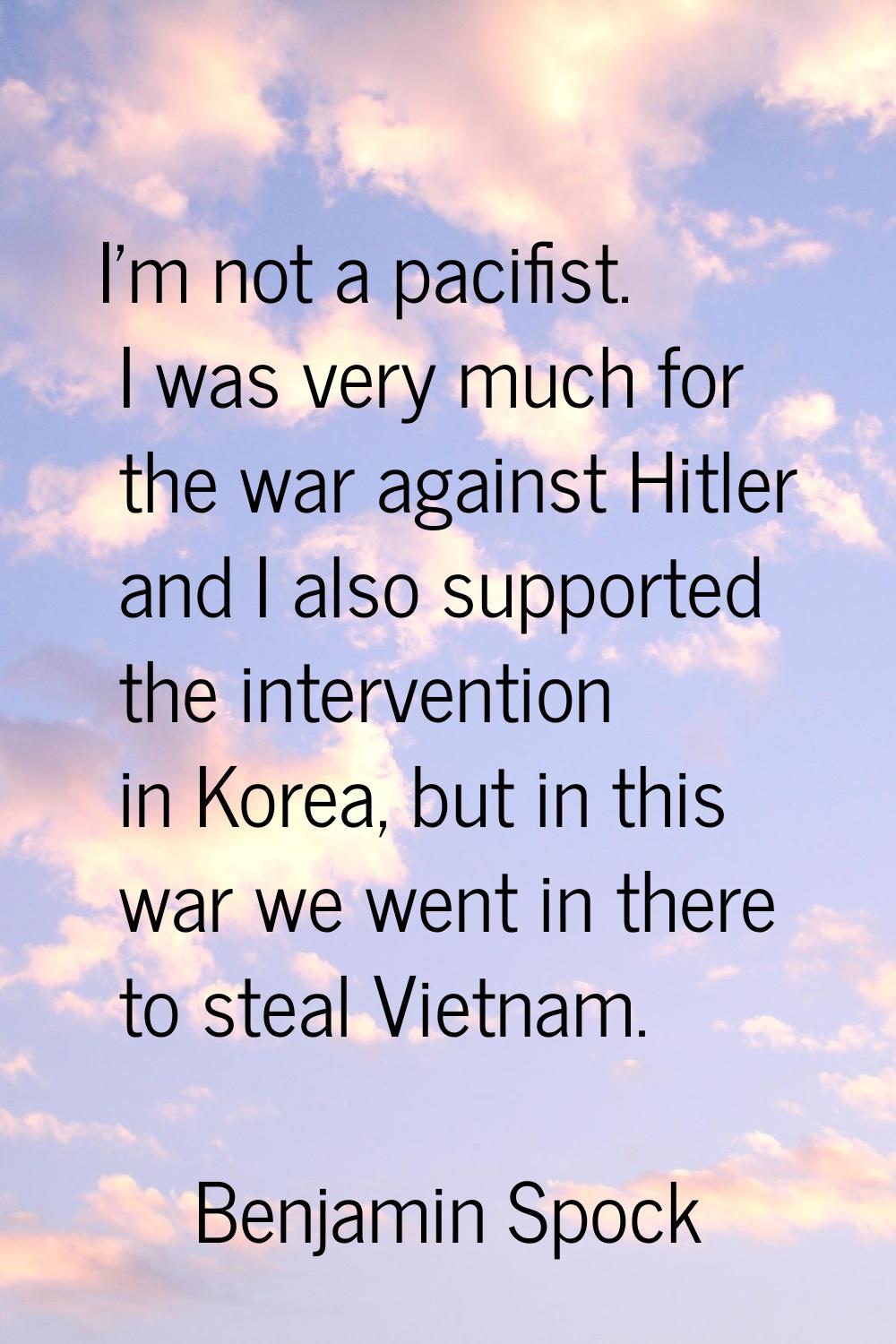 I'm not a pacifist. I was very much for the war against Hitler and I also supported the interventio