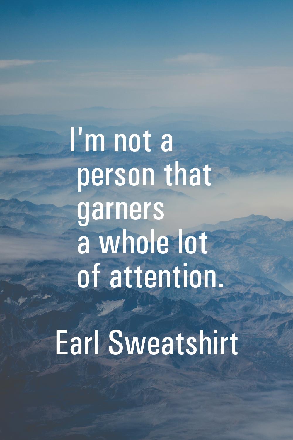 I'm not a person that garners a whole lot of attention.