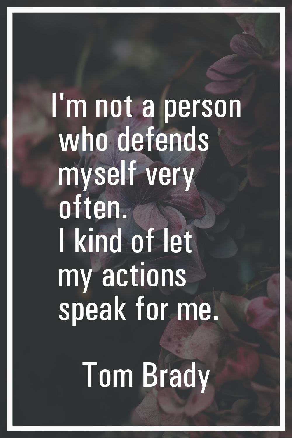 I'm not a person who defends myself very often. I kind of let my actions speak for me.