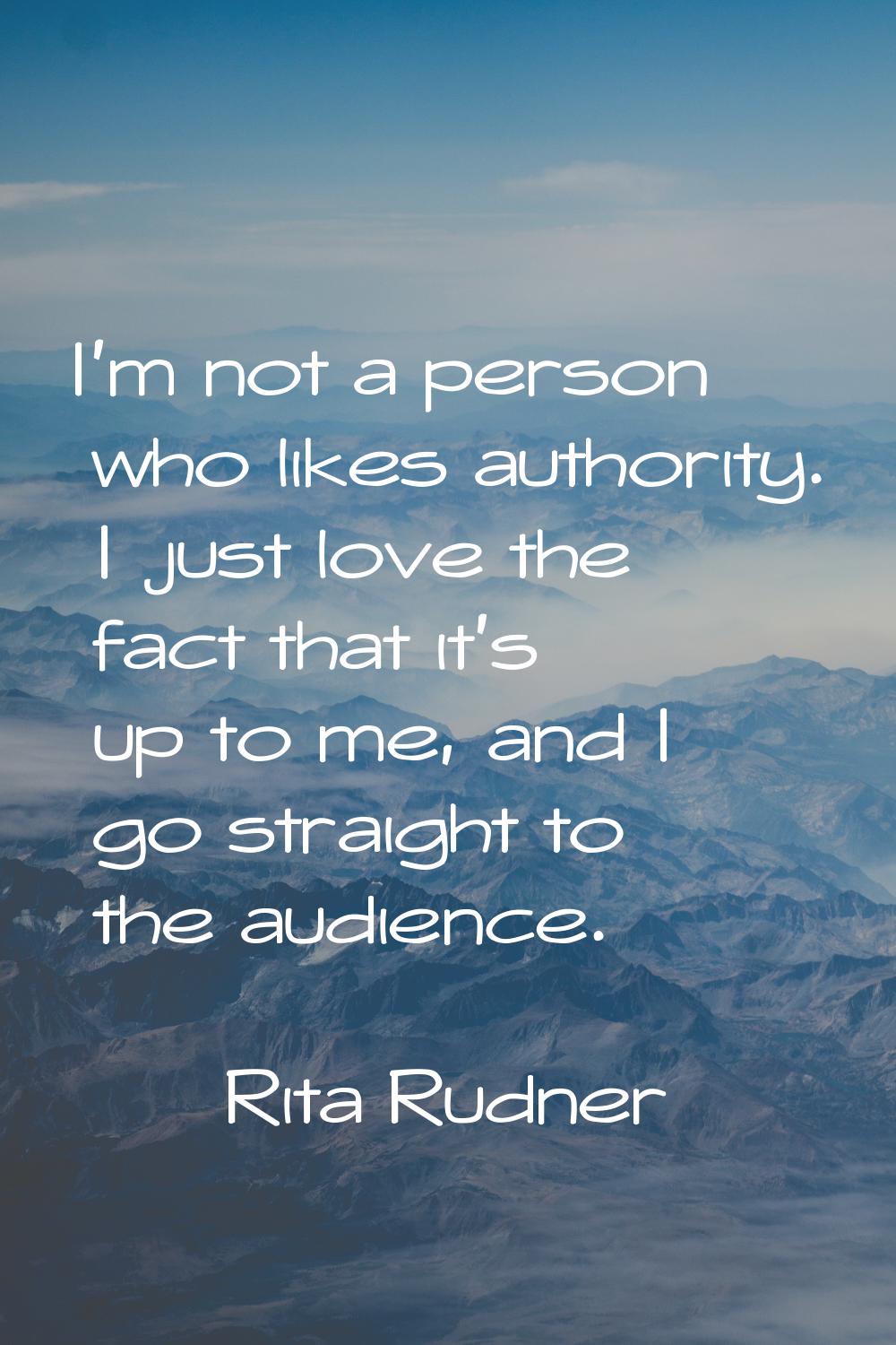 I'm not a person who likes authority. I just love the fact that it's up to me, and I go straight to