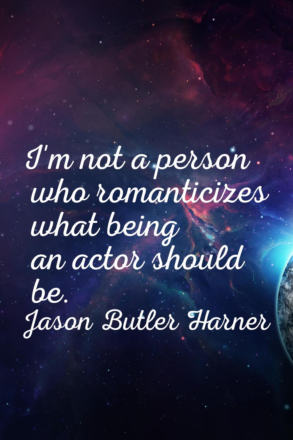 I'm not a person who romanticizes what being an actor should be.