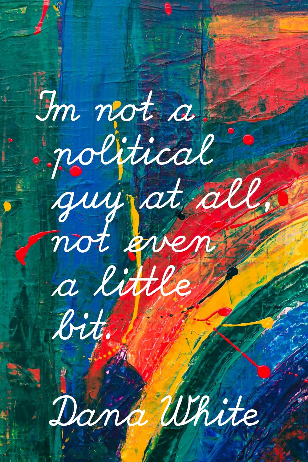 I'm not a political guy at all, not even a little bit.