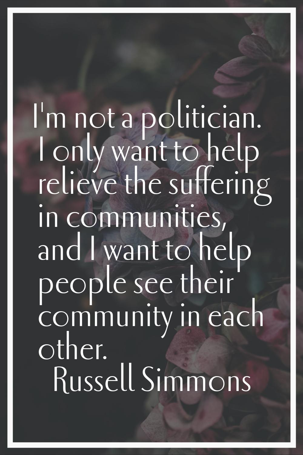 I'm not a politician. I only want to help relieve the suffering in communities, and I want to help 