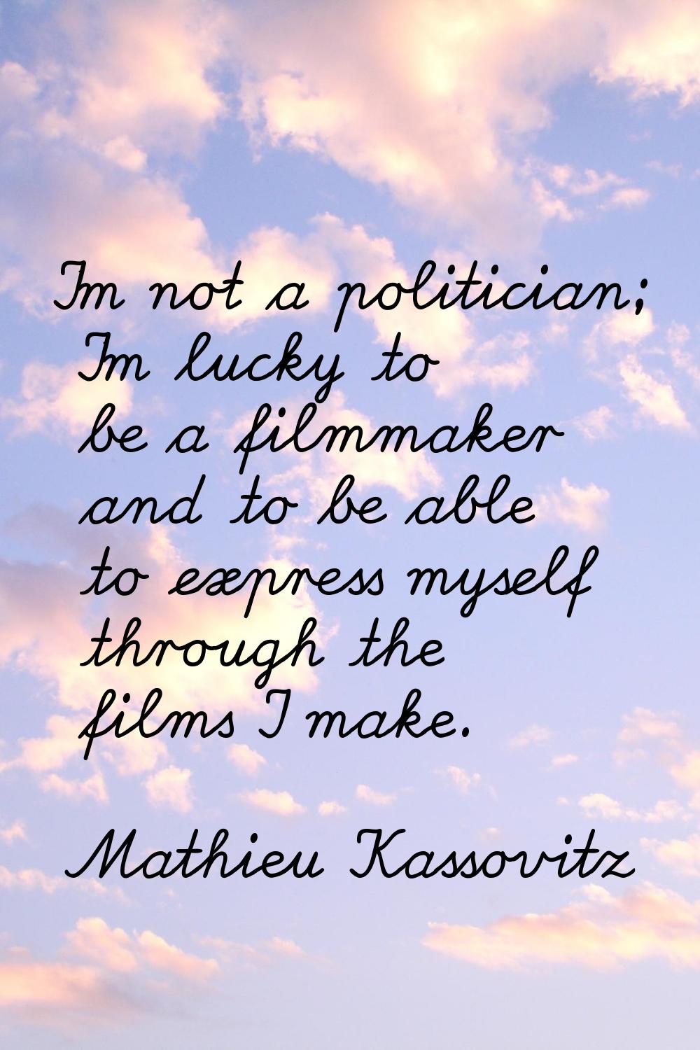 I'm not a politician; I'm lucky to be a filmmaker and to be able to express myself through the film