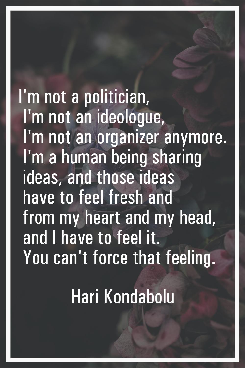 I'm not a politician, I'm not an ideologue, I'm not an organizer anymore. I'm a human being sharing