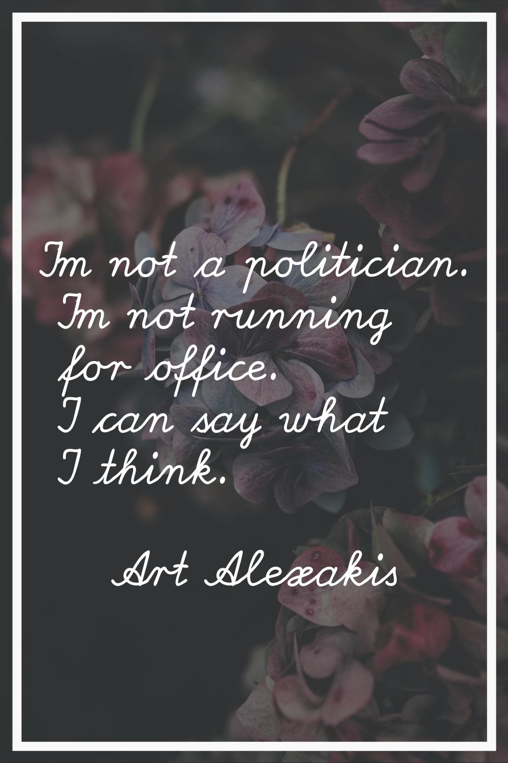 I'm not a politician. I'm not running for office. I can say what I think.