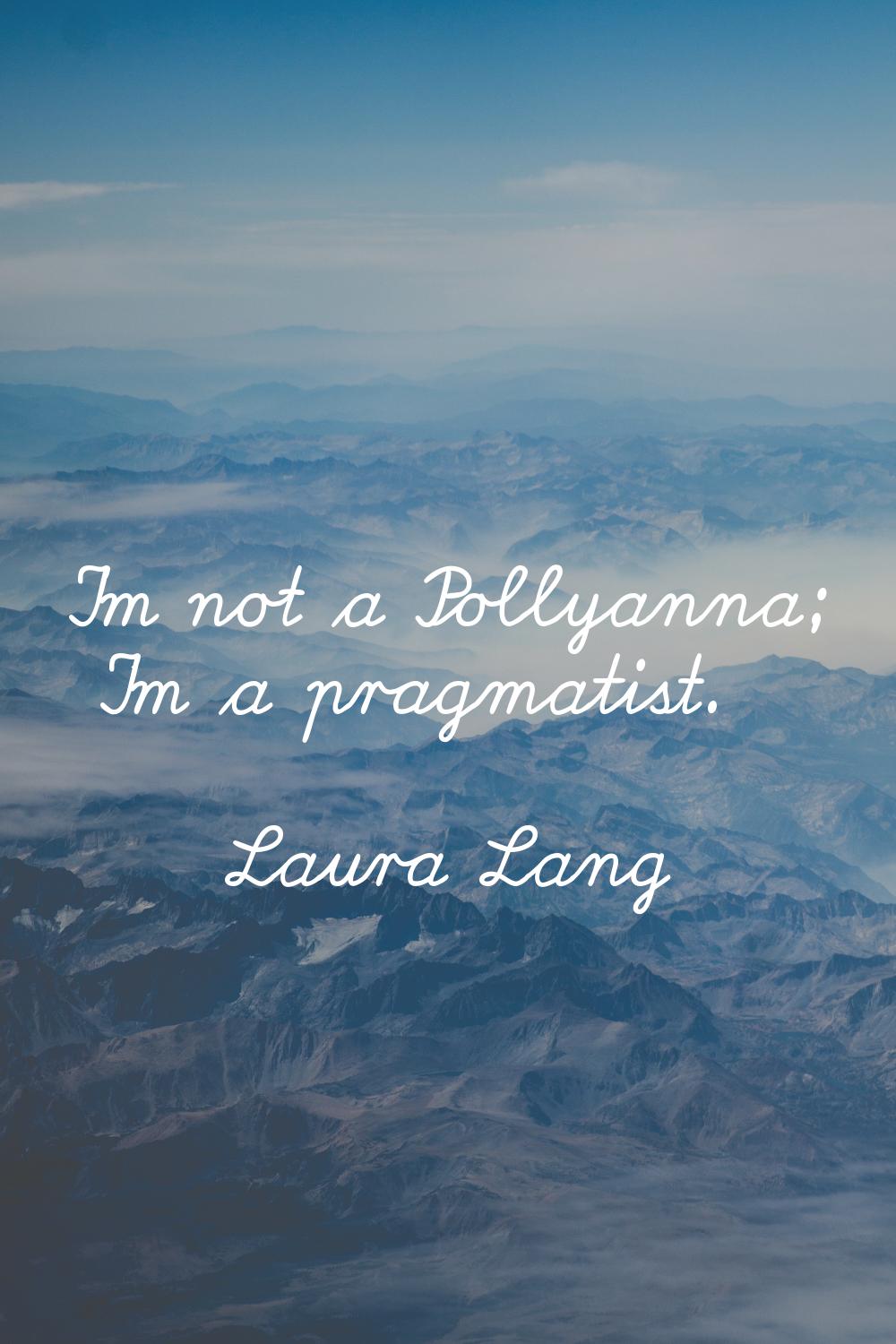 I'm not a Pollyanna; I'm a pragmatist.