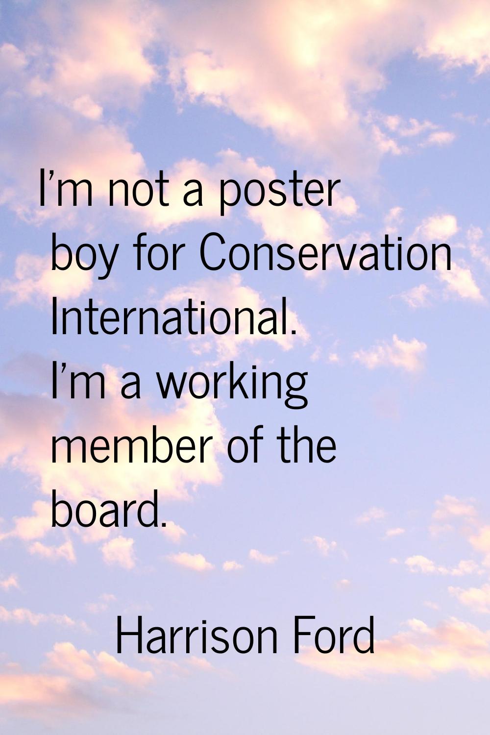 I'm not a poster boy for Conservation International. I'm a working member of the board.