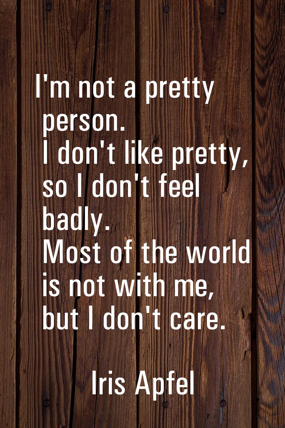 I'm not a pretty person. I don't like pretty, so I don't feel badly. Most of the world is not with 