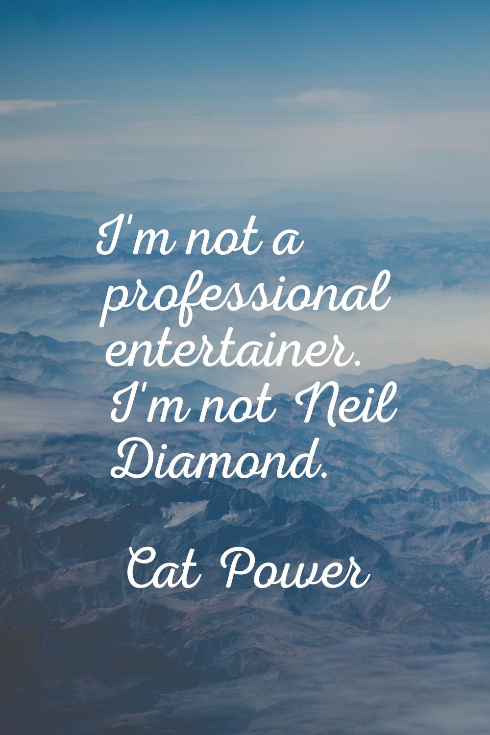 I'm not a professional entertainer. I'm not Neil Diamond.