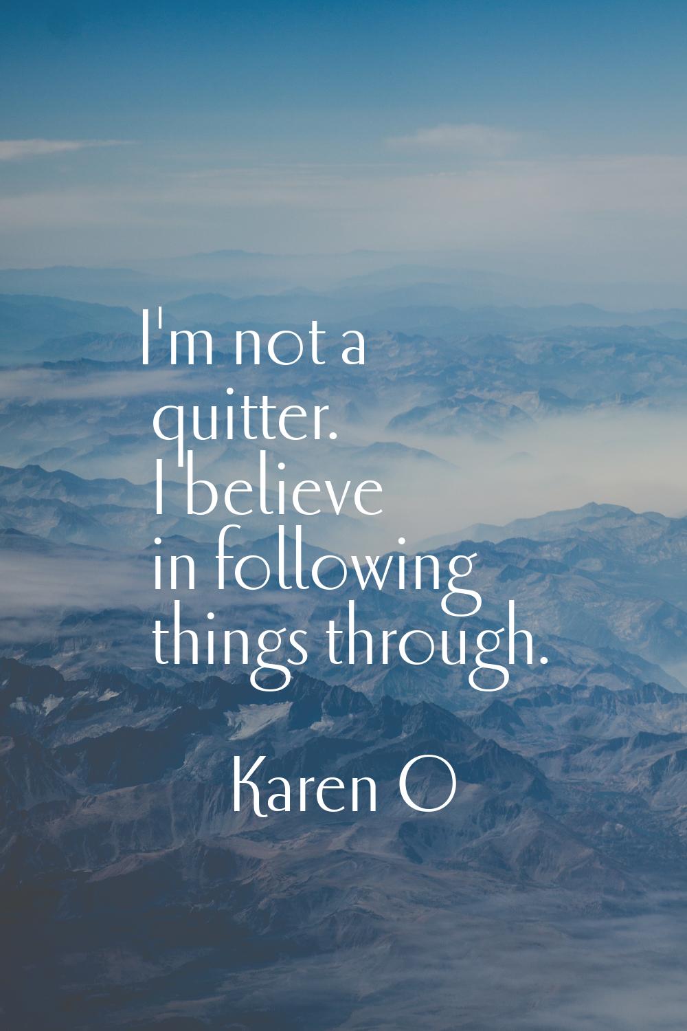 I'm not a quitter. I believe in following things through.