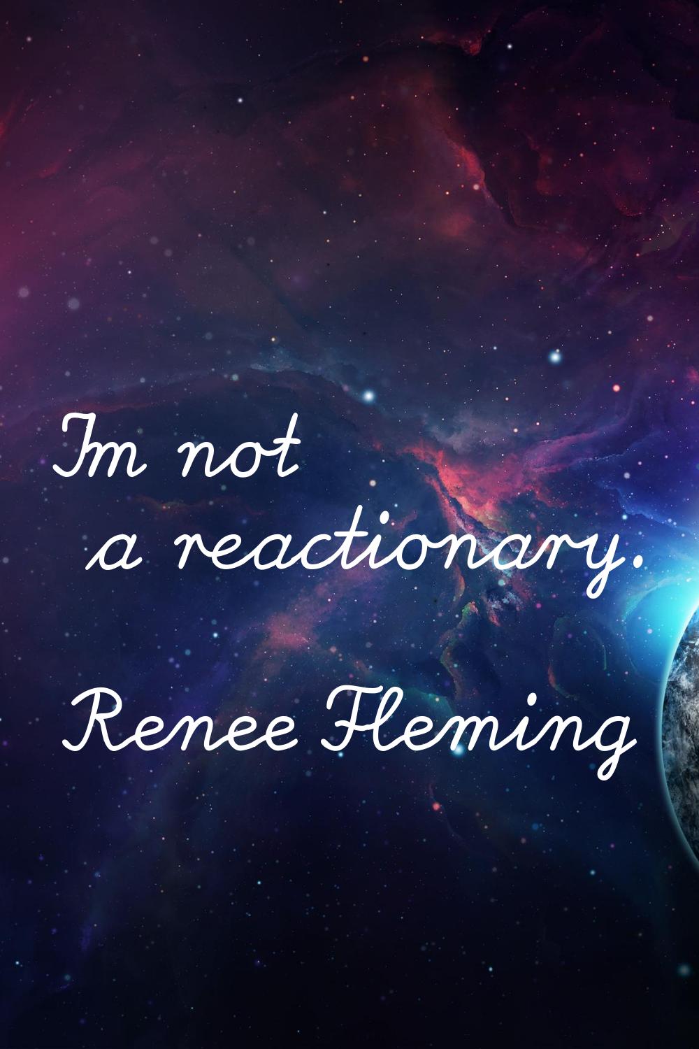 I'm not a reactionary.