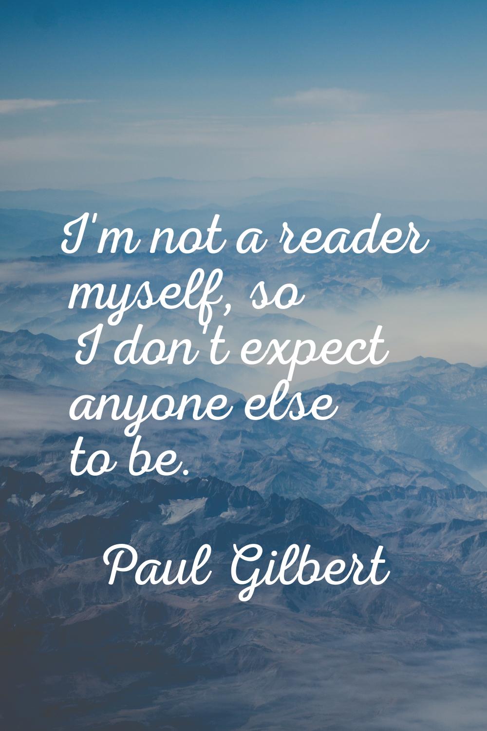 I'm not a reader myself, so I don't expect anyone else to be.