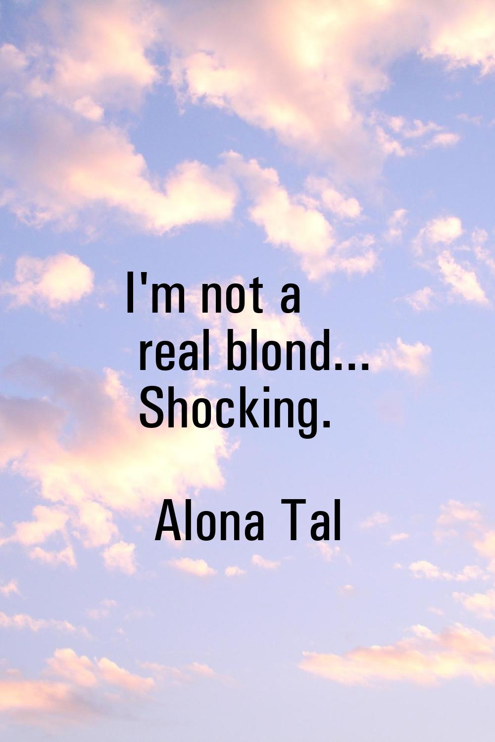 I'm not a real blond... Shocking.
