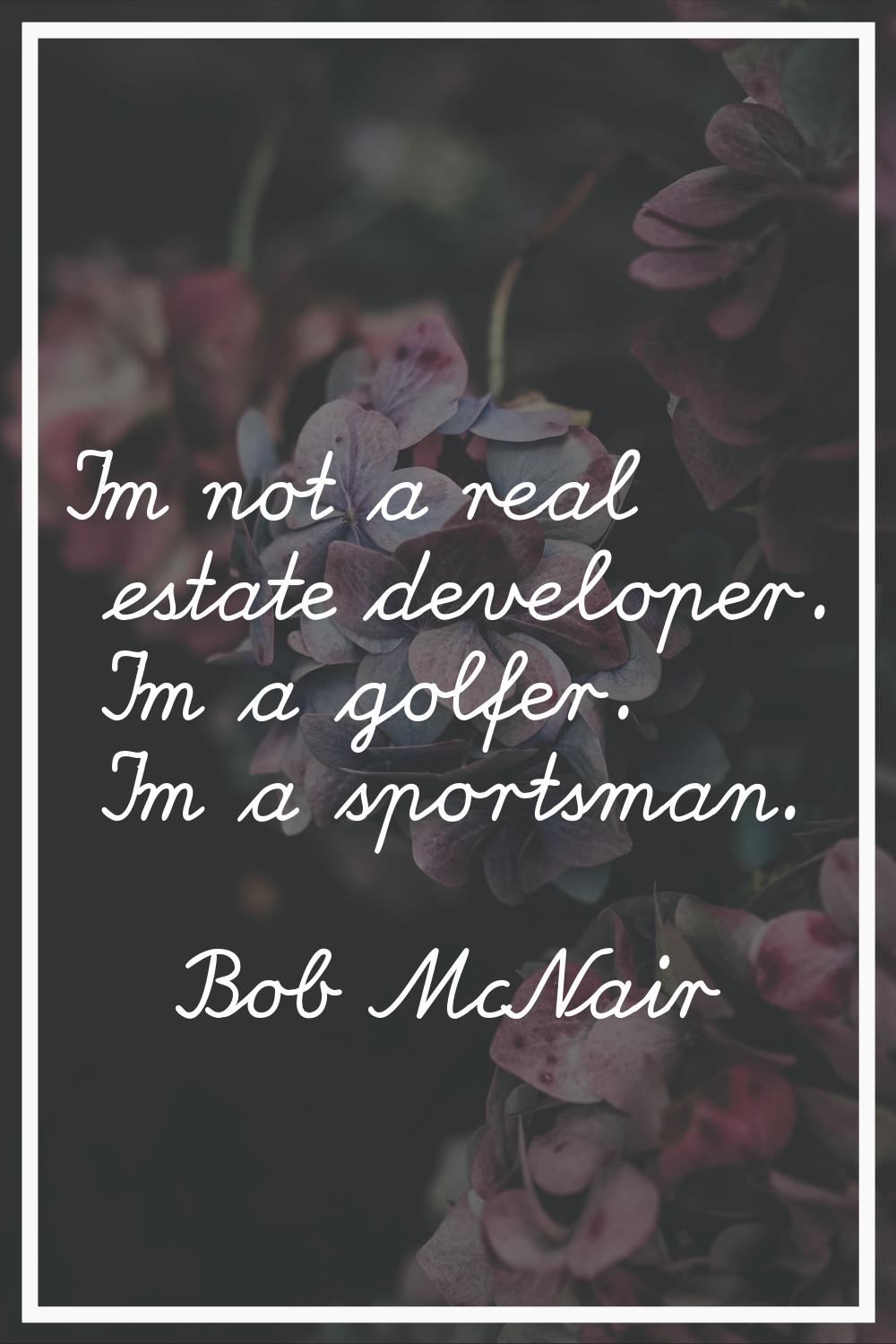 I'm not a real estate developer. I'm a golfer. I'm a sportsman.