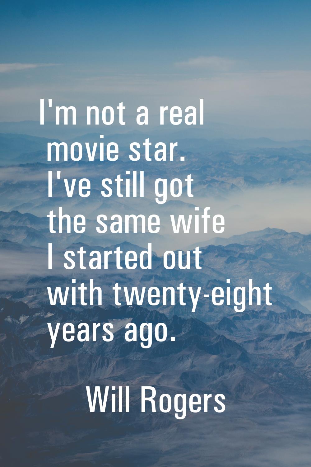 I'm not a real movie star. I've still got the same wife I started out with twenty-eight years ago.