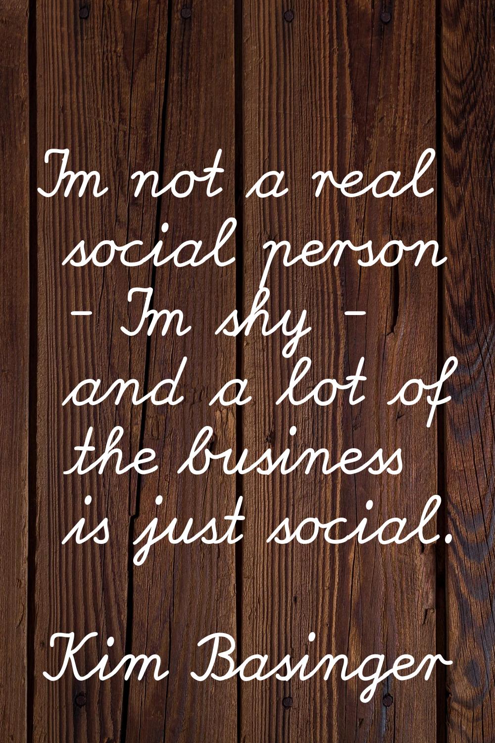 I'm not a real social person - I'm shy - and a lot of the business is just social.
