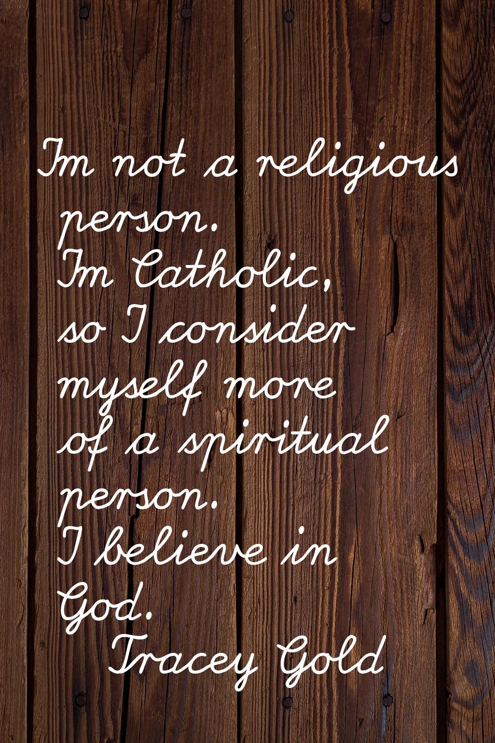 I'm not a religious person. I'm Catholic, so I consider myself more of a spiritual person. I believ