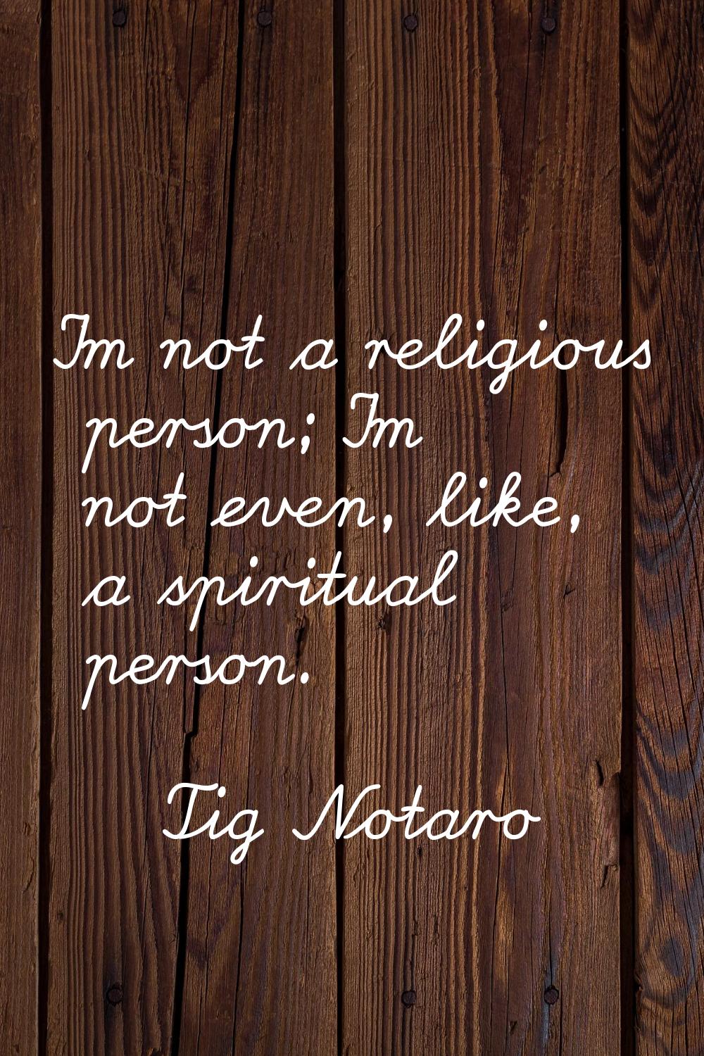I'm not a religious person; I'm not even, like, a spiritual person.