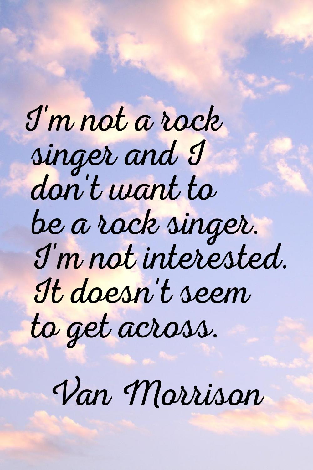 I'm not a rock singer and I don't want to be a rock singer. I'm not interested. It doesn't seem to 
