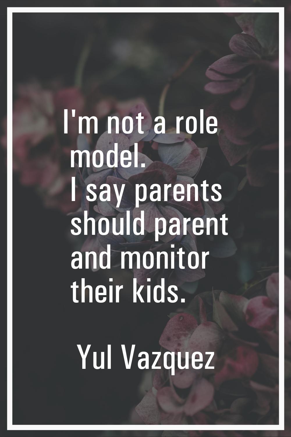 I'm not a role model. I say parents should parent and monitor their kids.