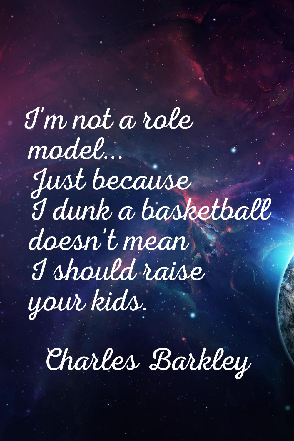 I'm not a role model... Just because I dunk a basketball doesn't mean I should raise your kids.