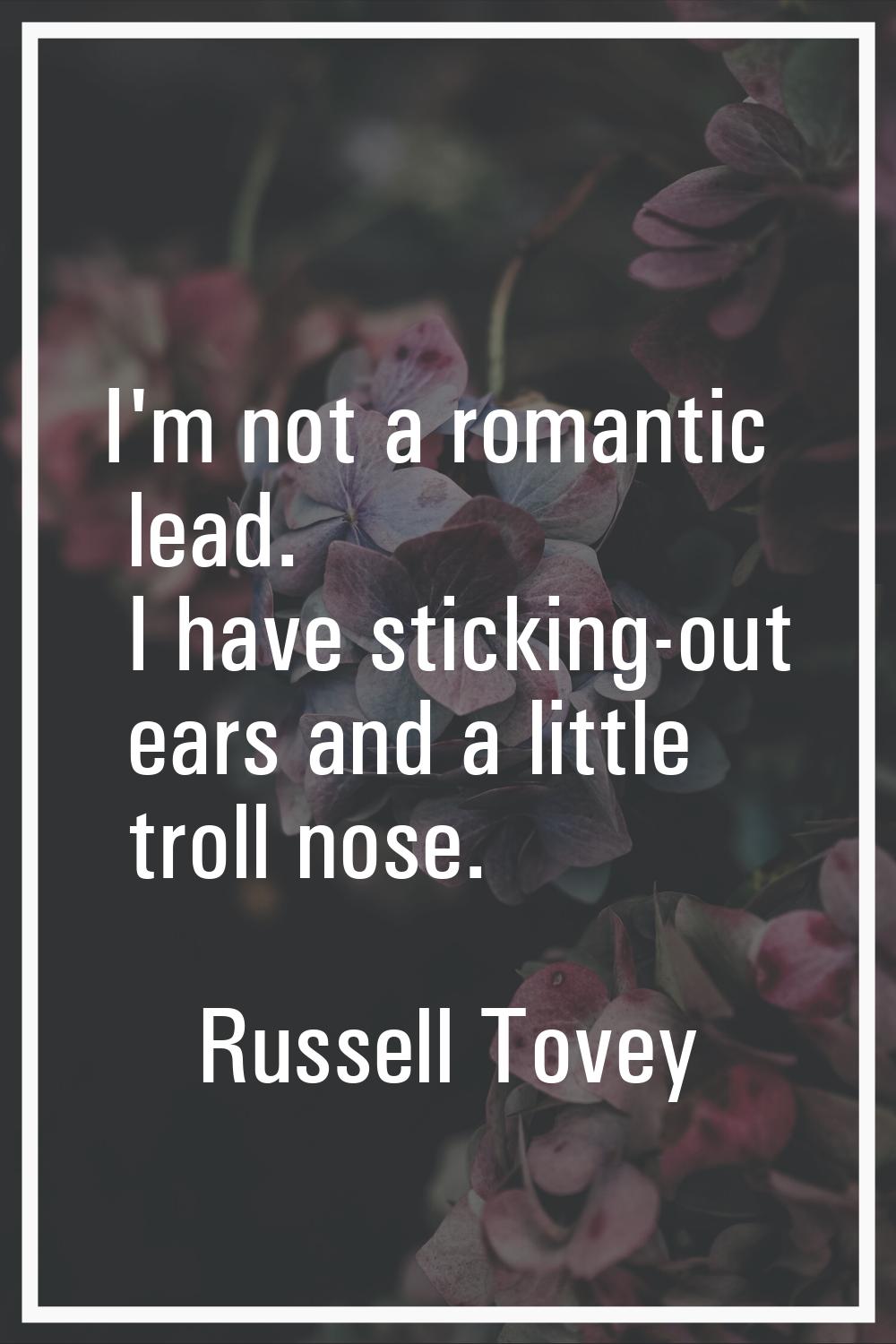 I'm not a romantic lead. I have sticking-out ears and a little troll nose.
