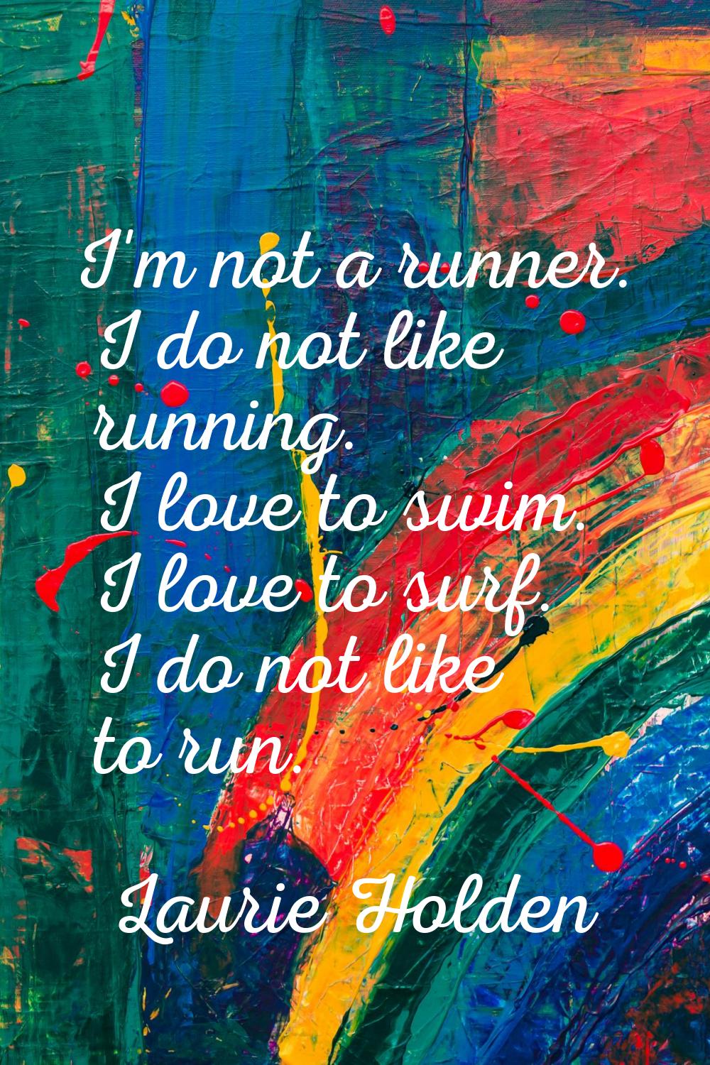 I'm not a runner. I do not like running. I love to swim. I love to surf. I do not like to run.