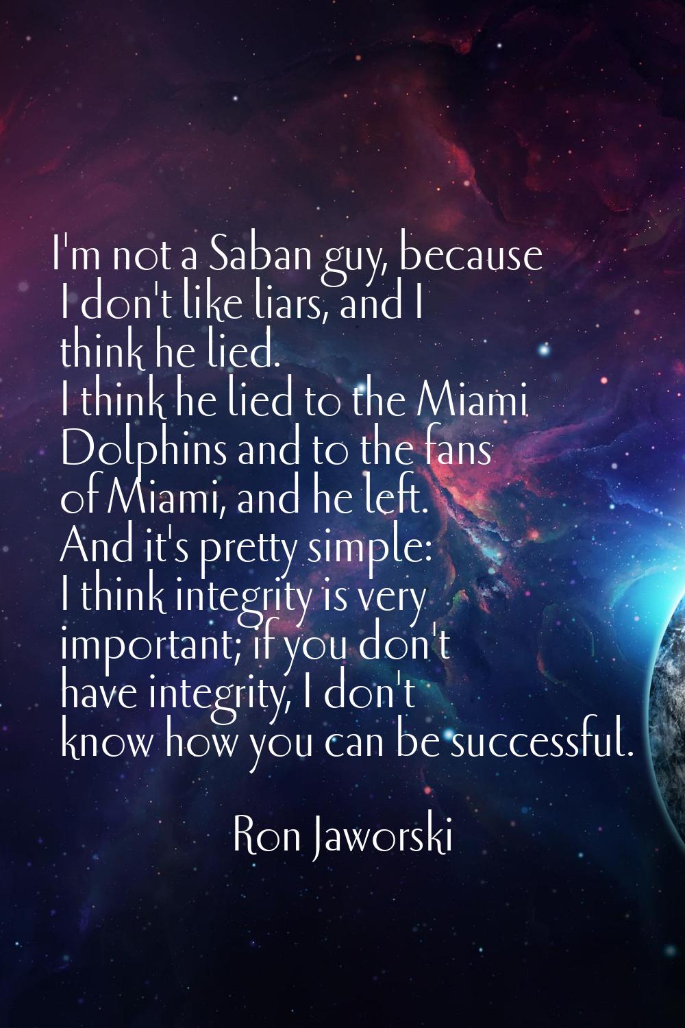 I'm not a Saban guy, because I don't like liars, and I think he lied. I think he lied to the Miami 