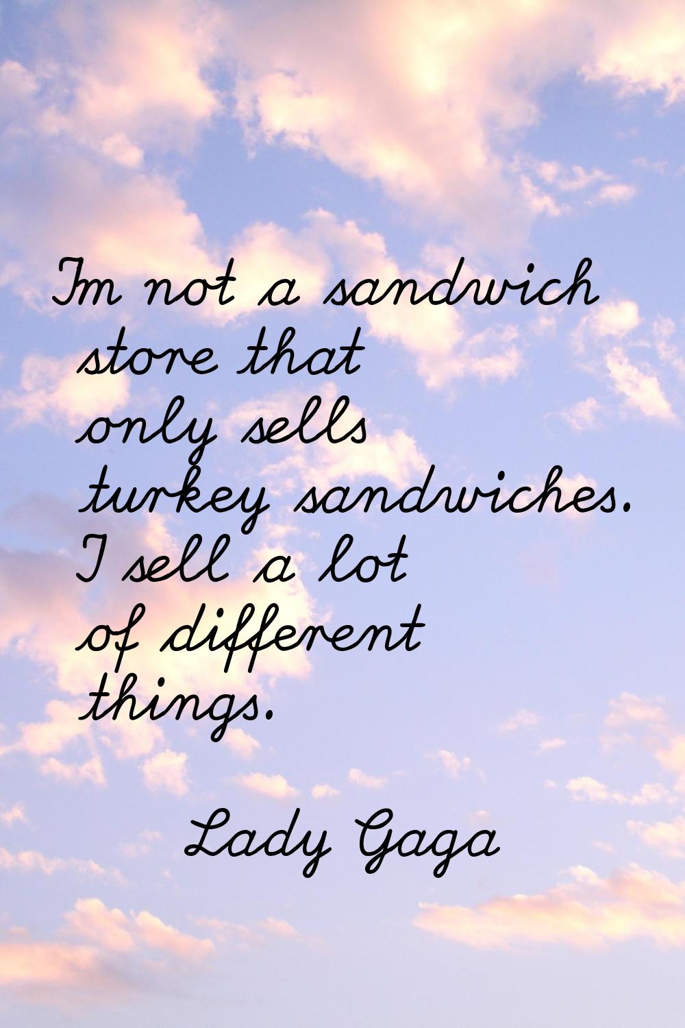 I'm not a sandwich store that only sells turkey sandwiches. I sell a lot of different things.