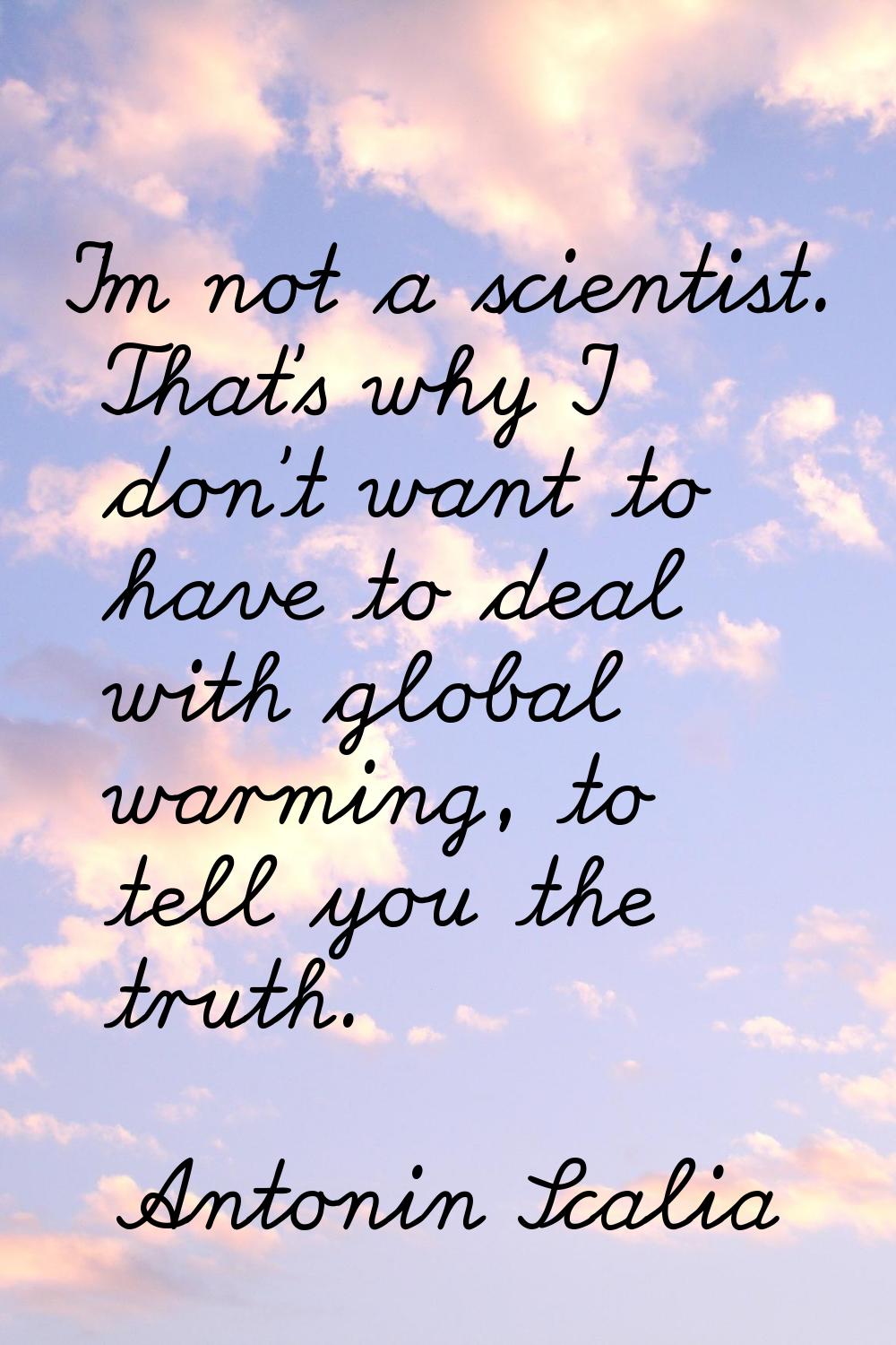 I'm not a scientist. That's why I don't want to have to deal with global warming, to tell you the t