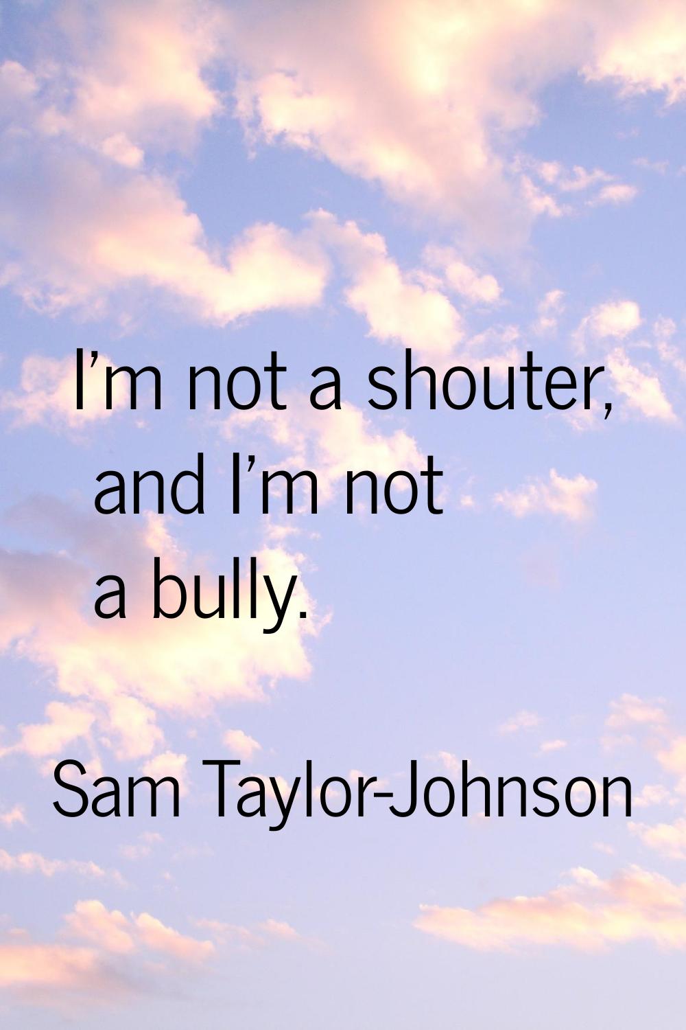 I'm not a shouter, and I'm not a bully.