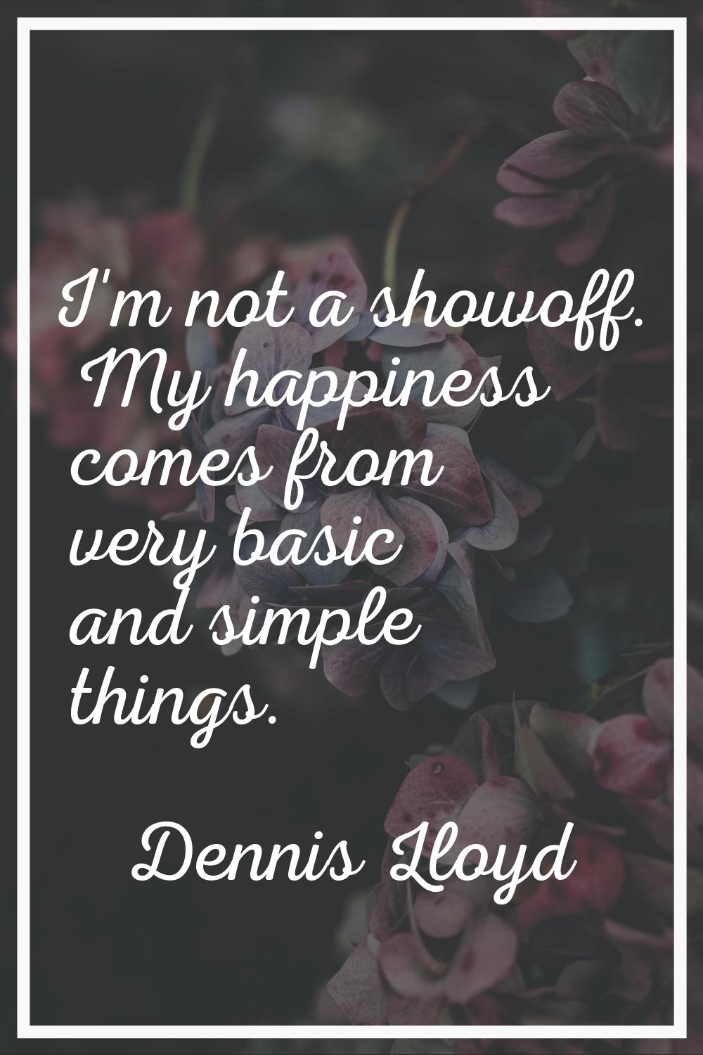 I'm not a showoff. My happiness comes from very basic and simple things.