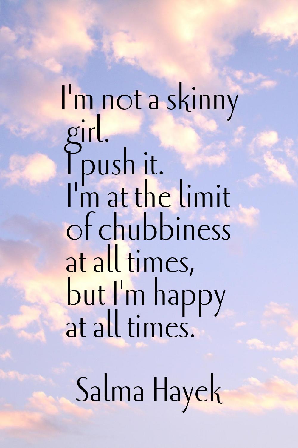 I'm not a skinny girl. I push it. I'm at the limit of chubbiness at all times, but I'm happy at all
